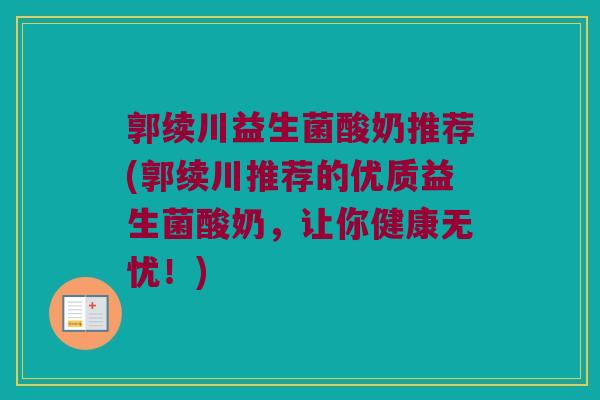 郭续川益生菌酸奶推荐(郭续川推荐的优质益生菌酸奶，让你健康无忧！)