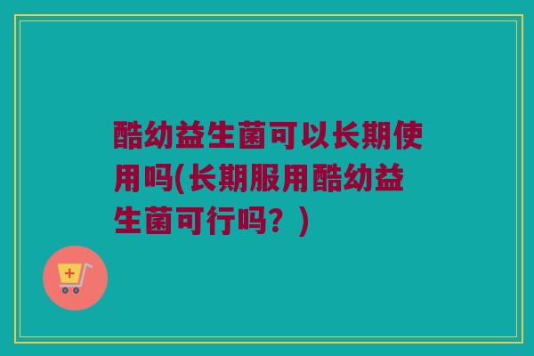 酷幼益生菌可以长期使用吗(长期服用酷幼益生菌可行吗?) 酷幼益生菌可以长期使用吗(长期服用酷幼益生菌可行吗?)