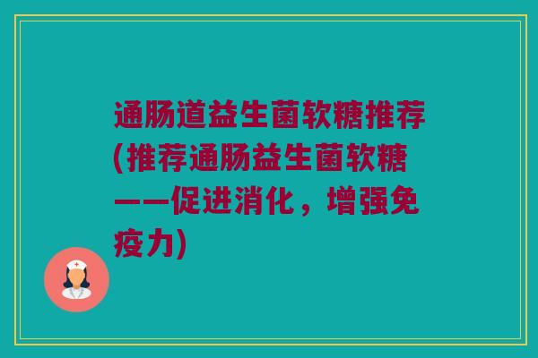通肠道益生菌软糖推荐(推荐通肠益生菌软糖——促进消化,增强力) 通肠道益生菌软糖推荐(推荐通肠益生菌软糖——促进消化,增强力)