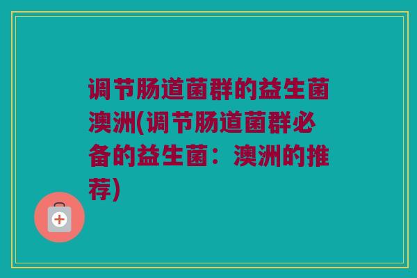 调节肠道菌群的益生菌澳洲(调节肠道菌群必备的益生菌：澳洲的推荐)