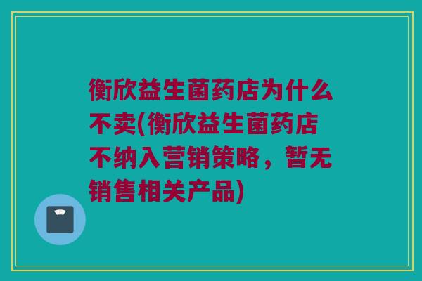 衡欣益生菌药店为什么不卖(衡欣益生菌药店不纳入营销策略，暂无销售相关产品)