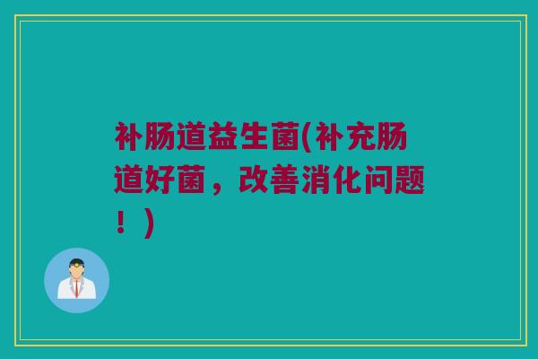 补肠道益生菌(补充肠道好菌，改善消化问题！)