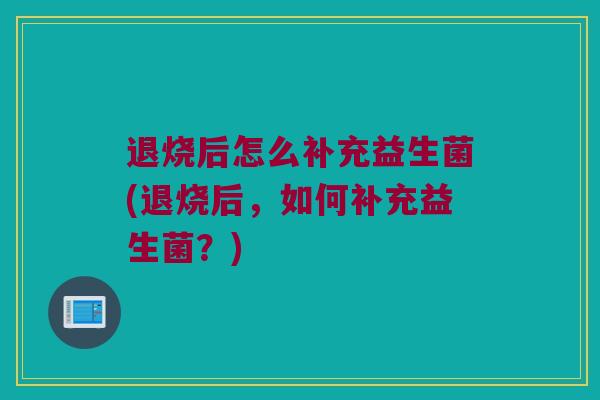 退烧后怎么补充益生菌(退烧后，如何补充益生菌？)