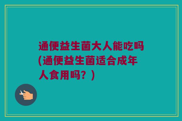 通便益生菌大人能吃吗(通便益生菌适合成年人食用吗？)