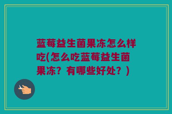 蓝莓益生菌果冻怎么样吃(怎么吃蓝莓益生菌果冻？有哪些好处？)