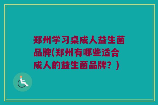 郑州学习桌成人益生菌品牌(郑州有哪些适合成人的益生菌品牌？)