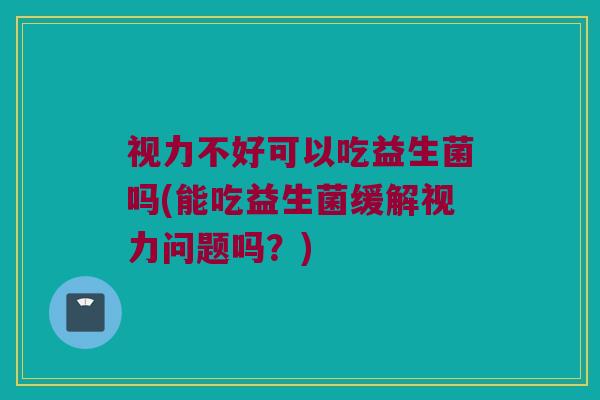 视力不好可以吃益生菌吗(能吃益生菌缓解视力问题吗？)