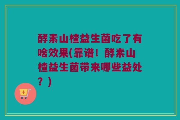酵素山楂益生菌吃了有啥效果(靠谱！酵素山楂益生菌带来哪些益处？)