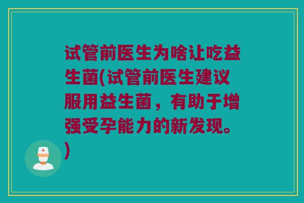试管前医生为啥让吃益生菌(试管前医生建议服用益生菌，有助于增强受孕能力的新发现。)