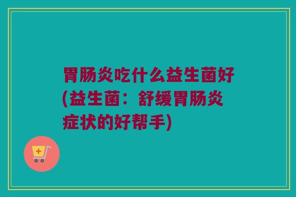 胃肠炎吃什么益生菌好(益生菌：舒缓胃肠炎症状的好帮手)