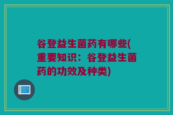 谷登益生菌药有哪些(重要知识：谷登益生菌药的功效及种类)
