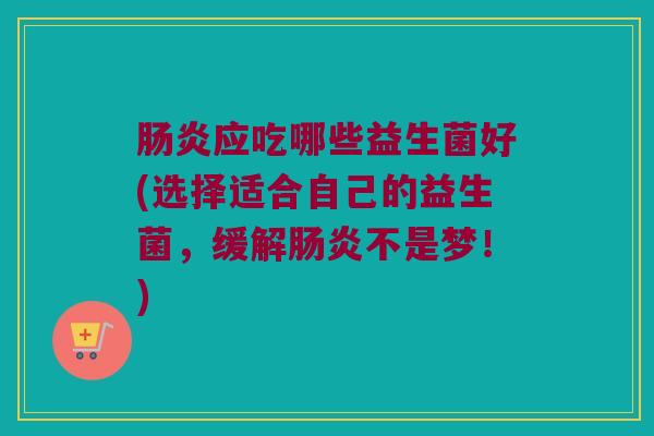 肠炎应吃哪些益生菌好(选择适合自己的益生菌，缓解肠炎不是梦！)
