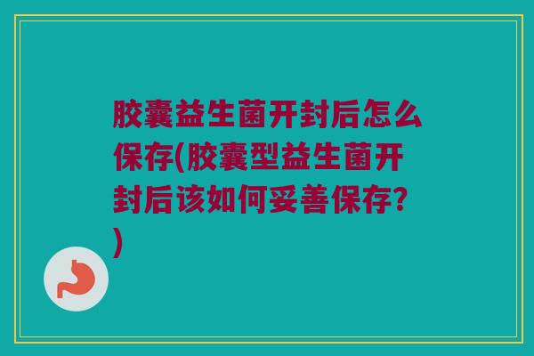 胶囊益生菌开封后怎么保存(胶囊型益生菌开封后该如何妥善保存?) 胶囊益生菌开封后怎么保存(胶囊型益生菌开封后该如何妥善保存?)
