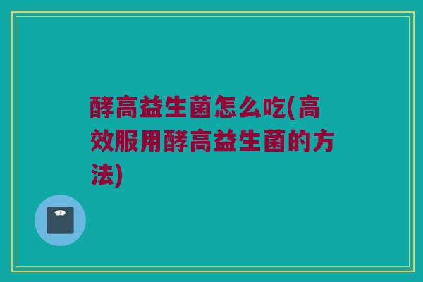 酵高益生菌怎么吃(高效服用酵高益生菌的方法)