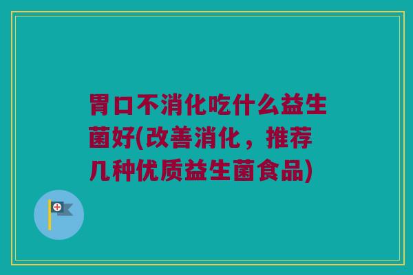 胃口不消化吃什么益生菌好(改善消化，推荐几种优质益生菌食品)