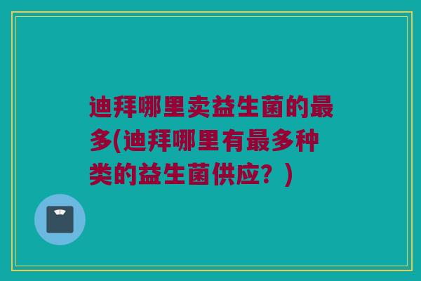 迪拜哪里卖益生菌的最多(迪拜哪里有最多种类的益生菌供应？)