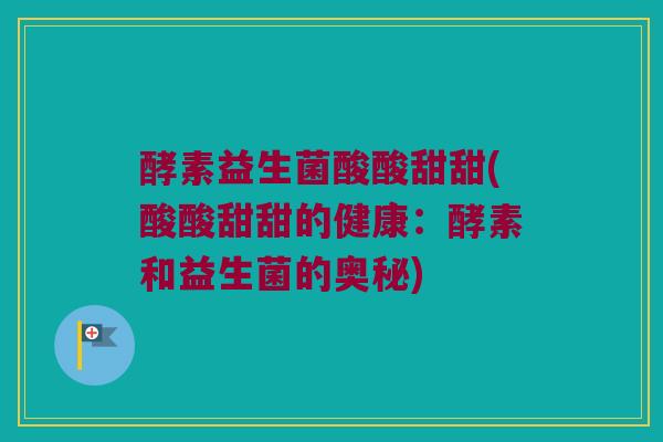 酵素益生菌酸酸甜甜(酸酸甜甜的健康：酵素和益生菌的奥秘)