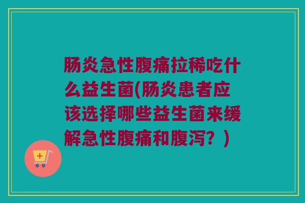 肠炎急性腹痛拉稀吃什么益生菌(肠炎患者应该选择哪些益生菌来缓解急性腹痛和腹泻？)