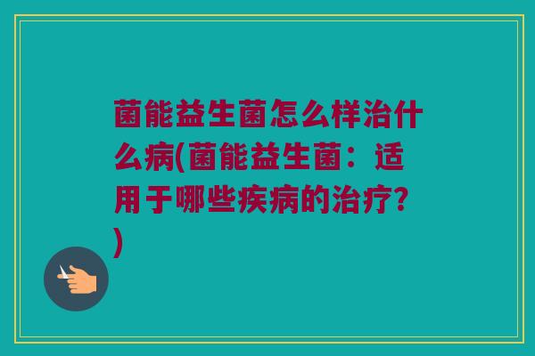 菌能益生菌怎么样治什么病(菌能益生菌：适用于哪些疾病的治疗？)