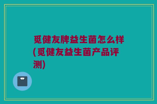 觅健友牌益生菌怎么样(觅健友益生菌产品评测)