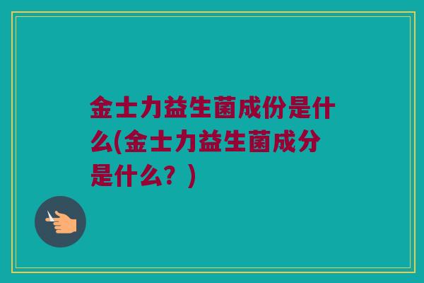 金士力益生菌成份是什么(金士力益生菌成分是什么？)