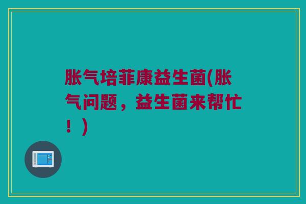 胀气培菲康益生菌(胀气问题，益生菌来帮忙！)
