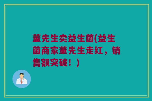 董先生卖益生菌(益生菌商家董先生走红，销售额突破！)
