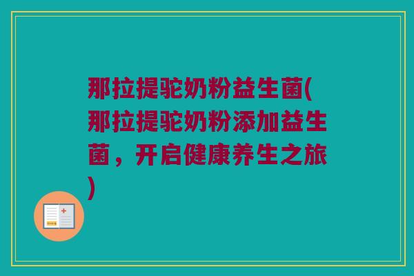 那拉提驼奶粉益生菌(那拉提驼奶粉添加益生菌，开启健康养生之旅)