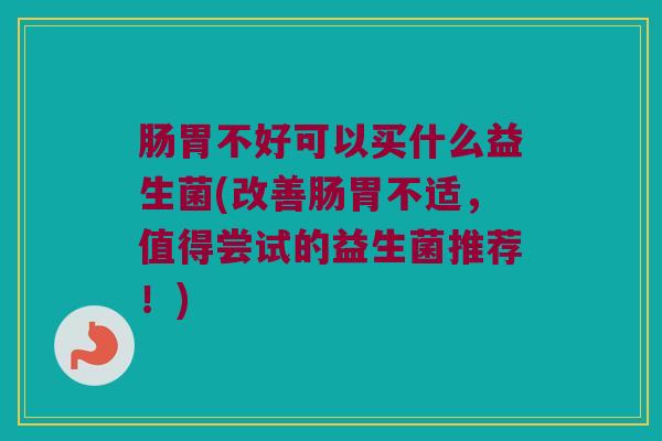 肠胃不好可以买什么益生菌(改善肠胃不适，值得尝试的益生菌推荐！)