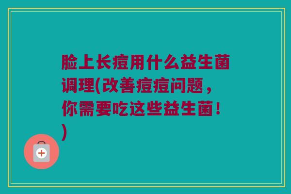 脸上长痘用什么益生菌调理(改善痘痘问题，你需要吃这些益生菌！)