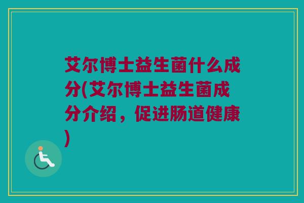 艾尔博士益生菌什么成分(艾尔博士益生菌成分介绍，促进肠道健康)