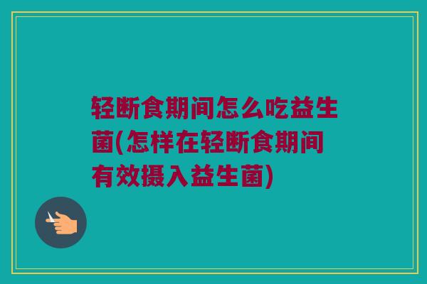 轻断食期间怎么吃益生菌(怎样在轻断食期间有效摄入益生菌)