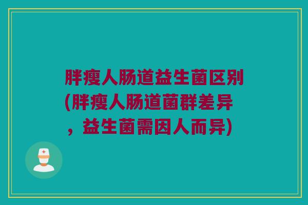胖瘦人肠道益生菌区别(胖瘦人肠道菌群差异，益生菌需因人而异)