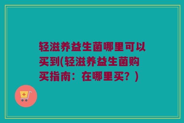 轻滋养益生菌哪里可以买到(轻滋养益生菌购买指南：在哪里买？)