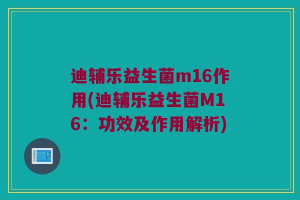 迪辅乐益生菌m16作用(迪辅乐益生菌M16：功效及作用解析)
