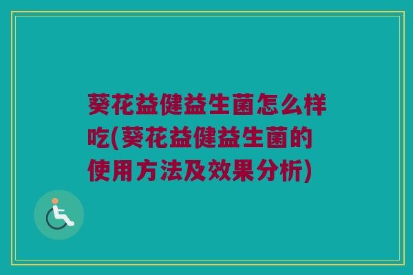 葵花益健益生菌怎么样吃(葵花益健益生菌的使用方法及效果分析)