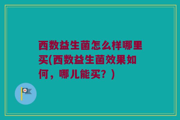 西数益生菌怎么样哪里买(西数益生菌效果如何，哪儿能买？)