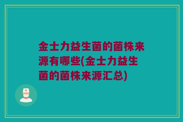 金士力益生菌的菌株来源有哪些(金士力益生菌的菌株来源汇总)