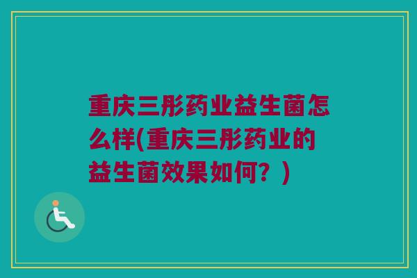 重庆三彤药业益生菌怎么样(重庆三彤药业的益生菌效果如何？)