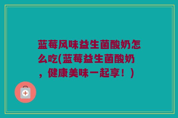 蓝莓风味益生菌酸奶怎么吃(蓝莓益生菌酸奶，健康美味一起享！)