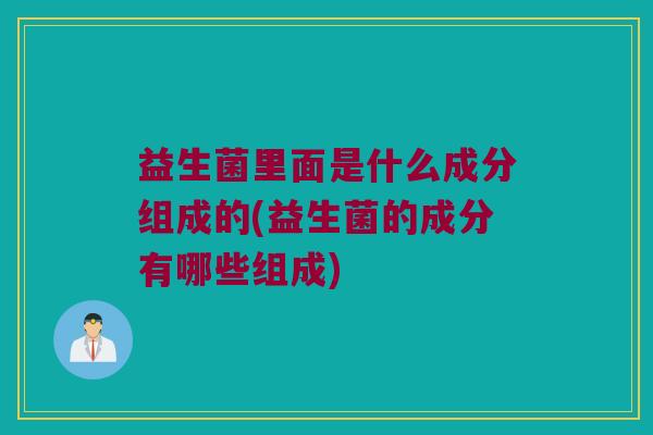 益生菌里面是什么成分组成的(益生菌的成分有哪些组成)