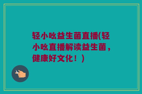 轻小吆益生菌直播(轻小吆直播解读益生菌，健康好文化！)