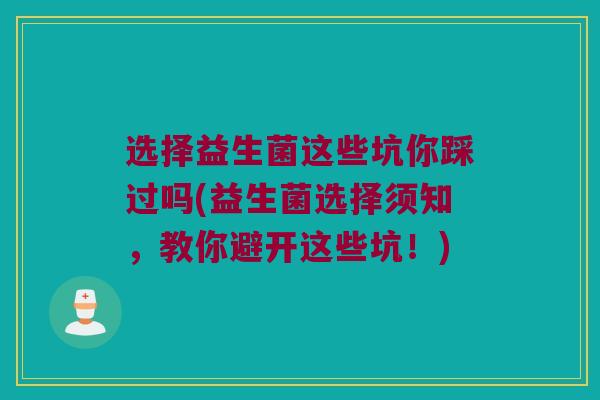 选择益生菌这些坑你踩过吗(益生菌选择须知，教你避开这些坑！)