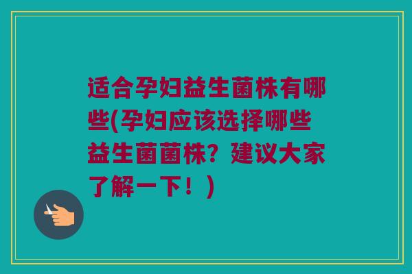 适合孕妇益生菌株有哪些(孕妇应该选择哪些益生菌菌株？建议大家了解一下！)