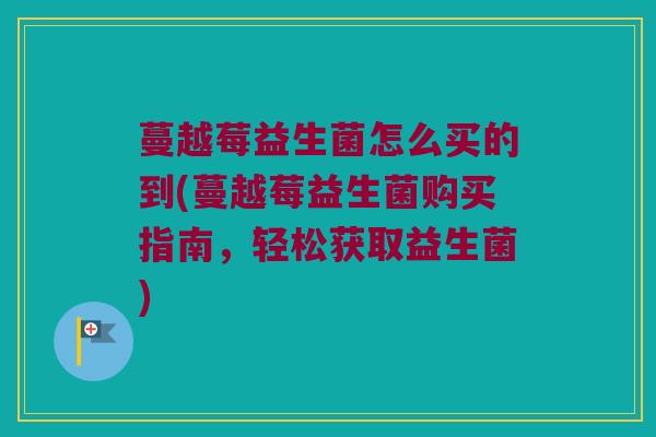 蔓越莓益生菌怎么买的到(蔓越莓益生菌购买指南，轻松获取益生菌)
