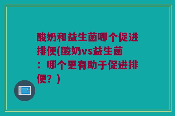 酸奶和益生菌哪个促进排便(酸奶vs益生菌：哪个更有助于促进排便？)