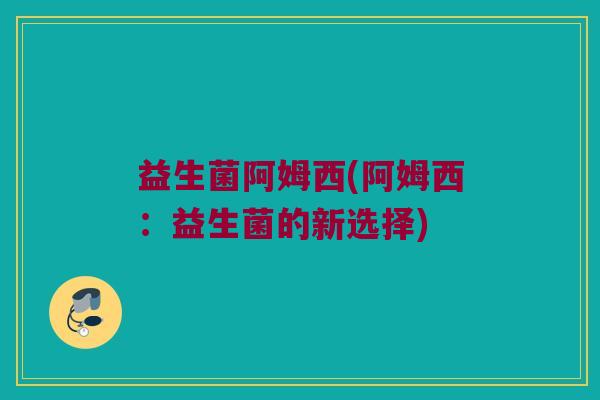 益生菌阿姆西(阿姆西：益生菌的新选择)