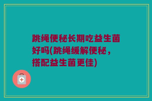 跳绳便秘长期吃益生菌好吗(跳绳缓解便秘，搭配益生菌更佳)