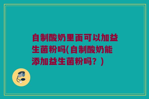 自制酸奶里面可以加益生菌粉吗(自制酸奶能添加益生菌粉吗？)