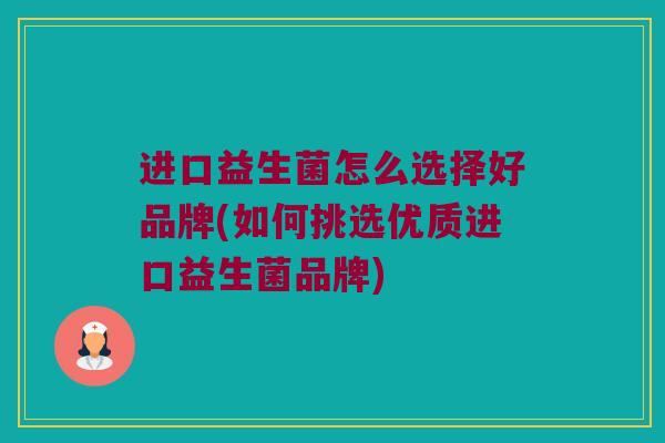 进口益生菌怎么选择好品牌(如何挑选优质进口益生菌品牌)